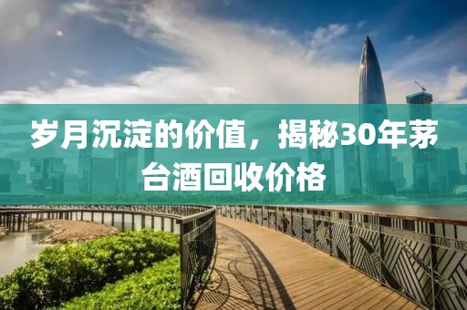 岁月沉淀的价值，揭秘30年茅台酒回收价格