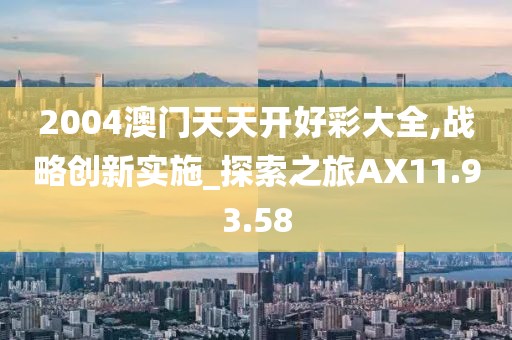 2004澳门天天开好彩大全,战略创新实施_探索之旅AX11.93.58