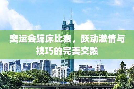 奥运会蹦床比赛，跃动激情与技巧的完美交融