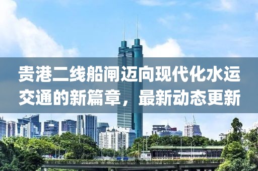 贵港二线船闸迈向现代化水运交通的新篇章，最新动态更新