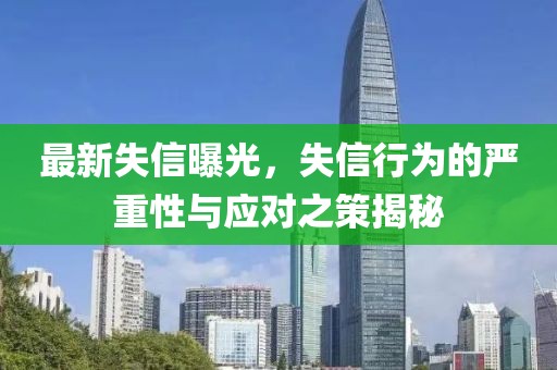 最新失信曝光，失信行为的严重性与应对之策揭秘