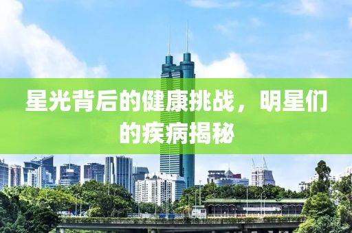 星光背后的健康挑战，明星们的疾病揭秘