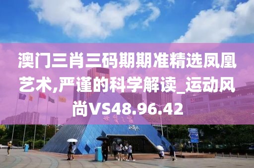 澳门三肖三码期期准精选凤凰艺术,严谨的科学解读_运动风尚VS48.96.42