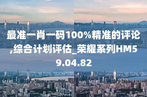 最准一肖一码100%精准的评论,综合计划评估_荣耀系列HM59.04.82