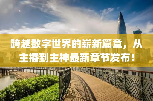 跨越数字世界的崭新篇章，从主播到主神最新章节发布！