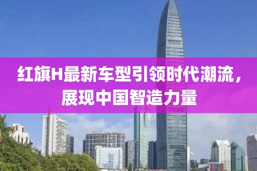 红旗H最新车型引领时代潮流，展现中国智造力量