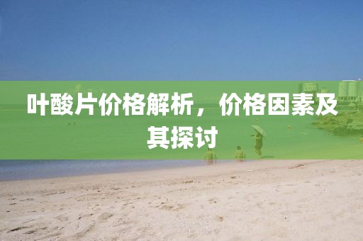 叶酸片价格解析，价格因素及其探讨