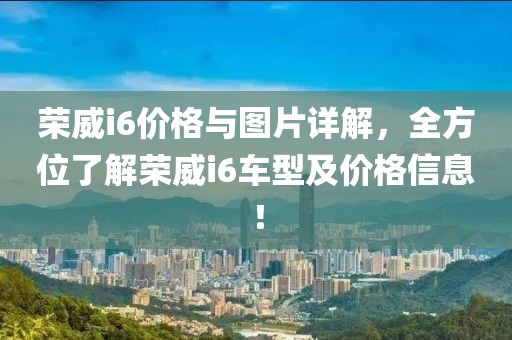 荣威i6价格与图片详解，全方位了解荣威i6车型及价格信息！