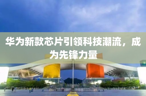 华为新款芯片引领科技潮流，成为先锋力量