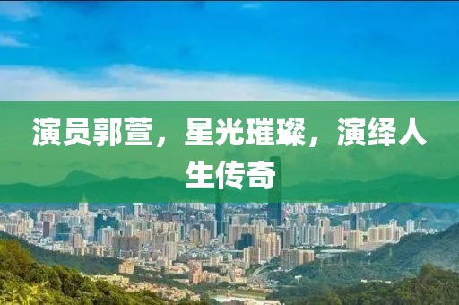 演员郭萱，星光璀璨，演绎人生传奇