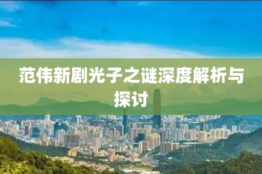 范伟新剧光子之谜深度解析与探讨