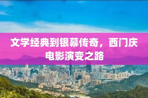 文学经典到银幕传奇，西门庆电影演变之路