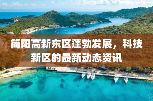 简阳高新东区蓬勃发展，科技新区的最新动态资讯