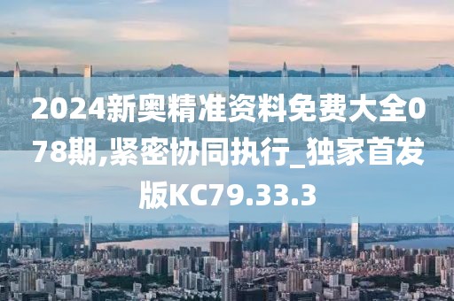 2024新奥精准资料免费大全078期,紧密协同执行_独家首发版KC79.33.3