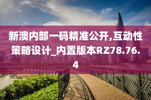 新澳内部一码精准公开,互动性策略设计_内置版本RZ78.76.4