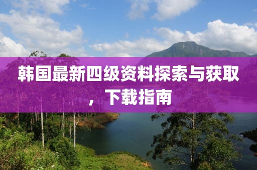 韩国最新四级资料探索与获取，下载指南
