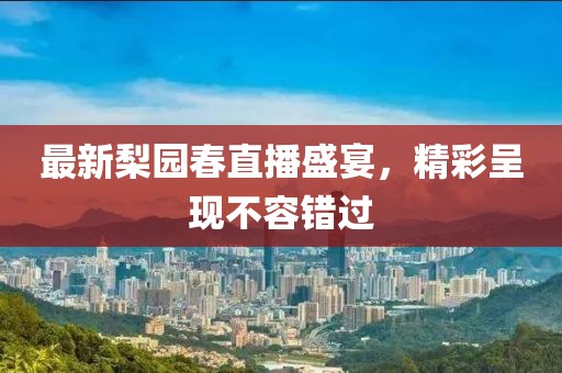 最新梨园春直播盛宴，精彩呈现不容错过