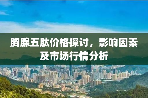胸腺五肽价格探讨，影响因素及市场行情分析