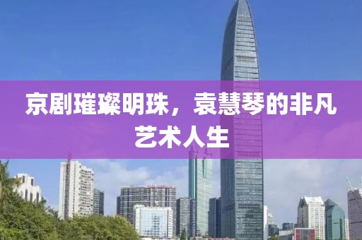 京剧璀璨明珠，袁慧琴的非凡艺术人生