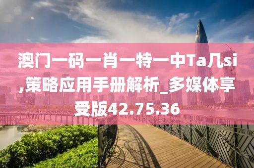 澳门一码一肖一特一中Ta几si,策略应用手册解析_多媒体享受版42.75.36
