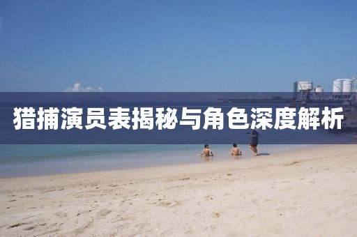 猎捕演员表揭秘与角色深度解析