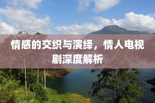 情感的交织与演绎，情人电视剧深度解析