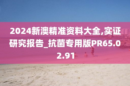 2024新澳精准资料大全,实证研究报告_抗菌专用版PR65.02.91