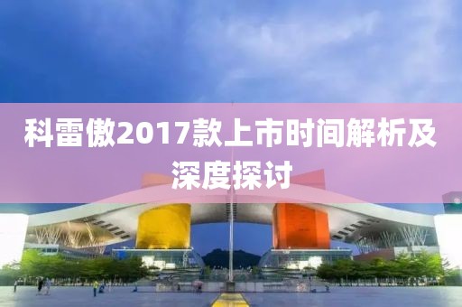 科雷傲2017款上市时间解析及深度探讨