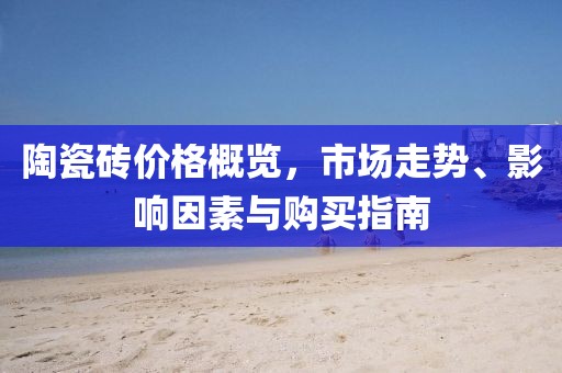 陶瓷砖价格概览，市场走势、影响因素与购买指南
