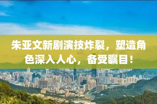 朱亚文新剧演技炸裂，塑造角色深入人心，备受瞩目！