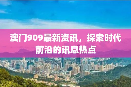 澳门909最新资讯，探索时代前沿的讯息热点