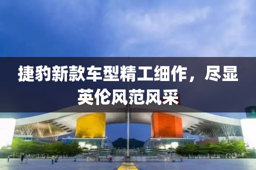 捷豹新款车型精工细作，尽显英伦风范风采