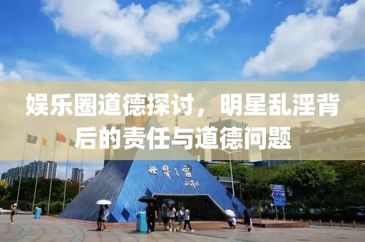 娱乐圈道德探讨，明星乱淫背后的责任与道德问题