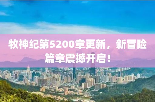 牧神纪第5200章更新，新冒险篇章震撼开启！