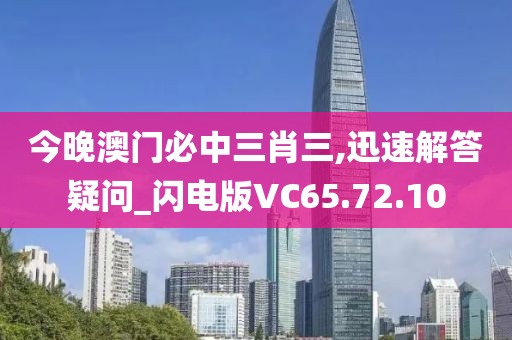 今晚澳门必中三肖三,迅速解答疑问_闪电版VC65.72.10