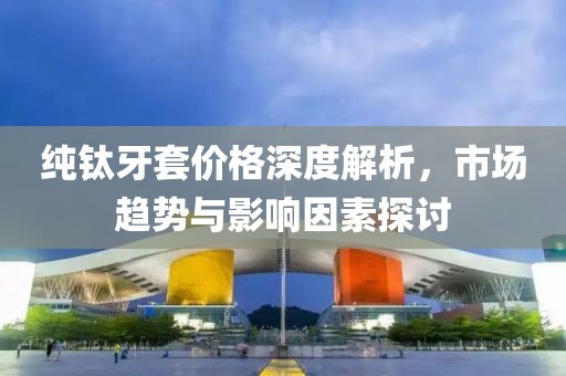 纯钛牙套价格深度解析，市场趋势与影响因素探讨