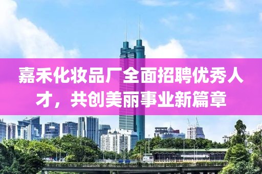 嘉禾化妆品厂全面招聘优秀人才，共创美丽事业新篇章