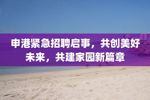 申港紧急招聘启事，共创美好未来，共建家园新篇章