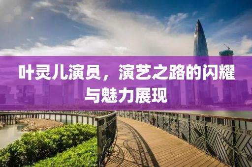 叶灵儿演员，演艺之路的闪耀与魅力展现