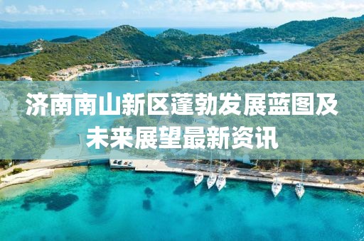 济南南山新区蓬勃发展蓝图及未来展望最新资讯