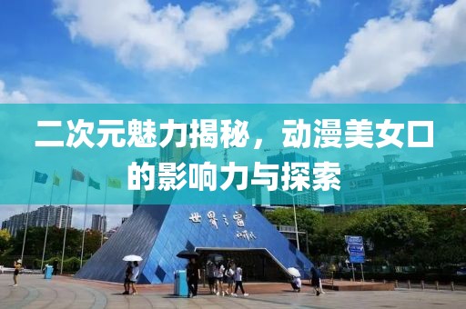 二次元魅力揭秘，动漫美女口的影响力与探索