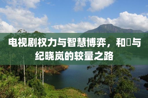 电视剧权力与智慧博弈，和珅与纪晓岚的较量之路