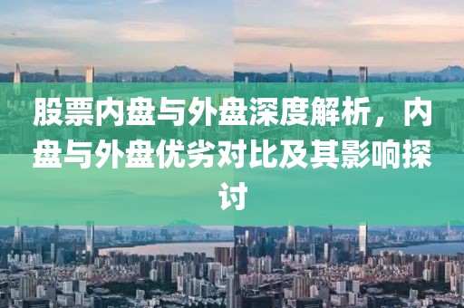 股票内盘与外盘深度解析，内盘与外盘优劣对比及其影响探讨