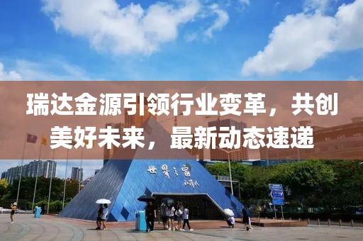 瑞达金源引领行业变革，共创美好未来，最新动态速递