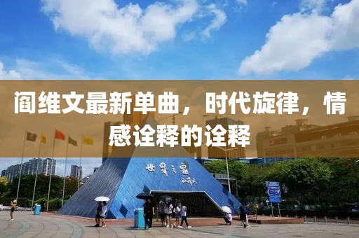 阎维文最新单曲，时代旋律，情感诠释的诠释