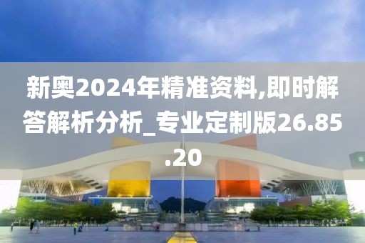 新奥2024年精准资料,即时解答解析分析_专业定制版26.85.20