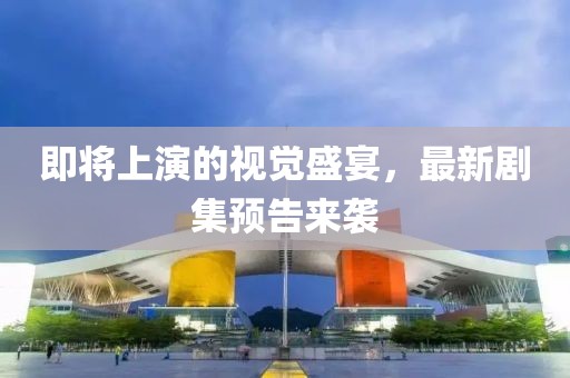 即将上演的视觉盛宴，最新剧集预告来袭