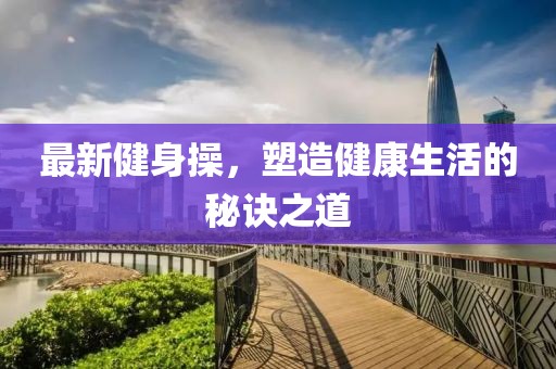 最新健身操，塑造健康生活的秘诀之道