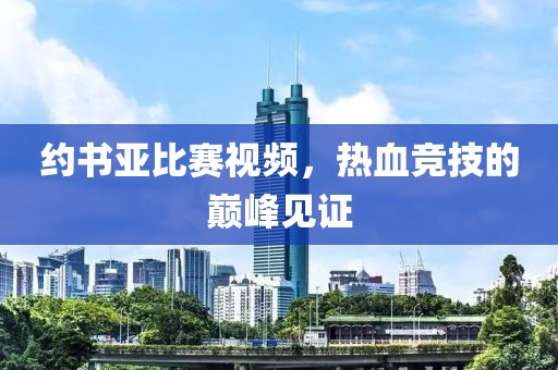 约书亚比赛视频，热血竞技的巅峰见证