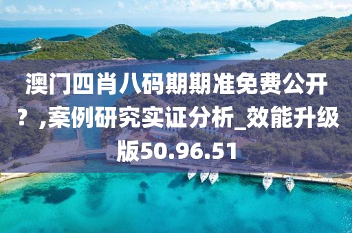 澳门四肖八码期期准免费公开？,案例研究实证分析_效能升级版50.96.51